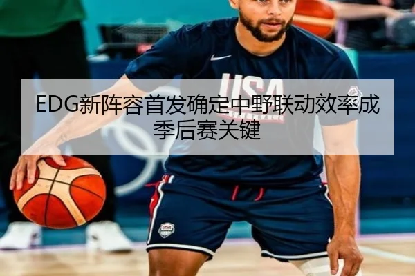 EDG新阵容首发确定中野联动效率成季后赛关键 | kaiyun