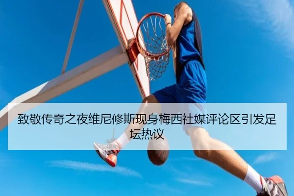 致敬传奇之夜维尼修斯现身梅西社媒评论区引发足坛热议 - kaiyun