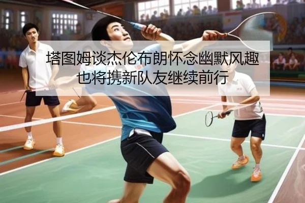 塔图姆谈杰伦布朗怀念幽默风趣 也将携新队友继续前行 - kaiyun